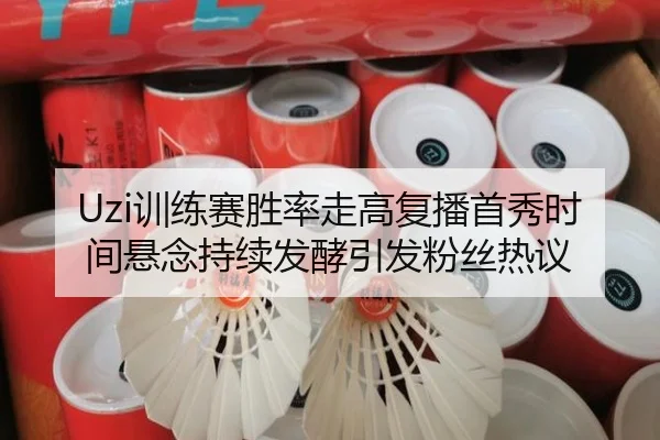 Uzi训练赛胜率走高复播首秀时间悬念持续发酵引发粉丝热议