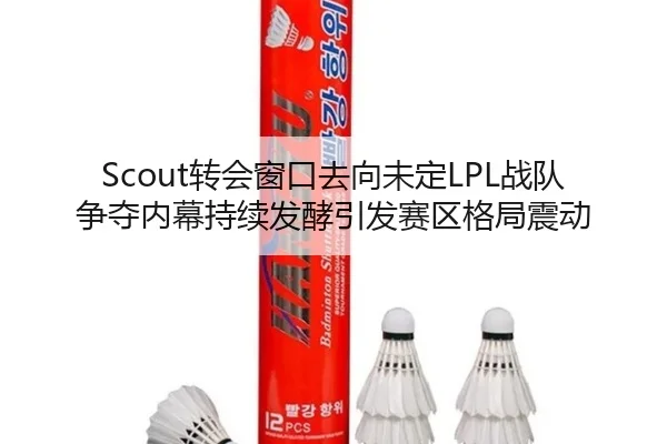 Scout转会窗口去向未定LPL战队争夺内幕持续发酵引发赛区格局震动