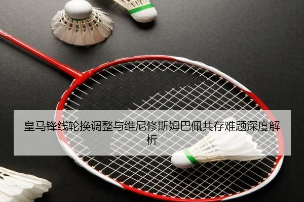 皇马锋线轮换调整与维尼修斯姆巴佩共存难题深度解析