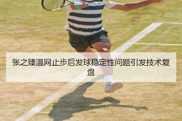 张之臻温网止步后发球稳定性问题引发技术复盘