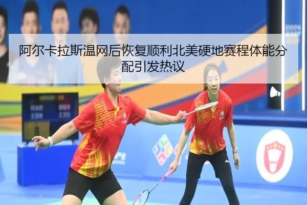阿尔卡拉斯温网后恢复顺利北美硬地赛程体能分配引发热议