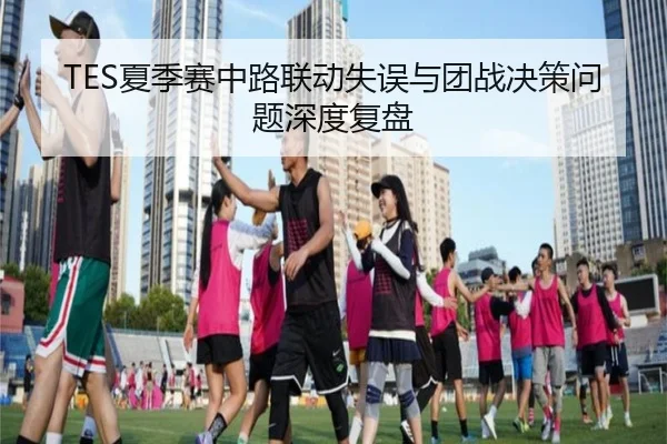 TES夏季赛中路联动失误与团战决策问题深度复盘