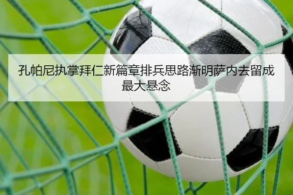 孔帕尼执掌拜仁新篇章排兵思路渐明萨内去留成最大悬念