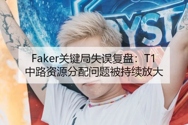 Faker关键局失误复盘：T1中路资源分配问题被持续放大